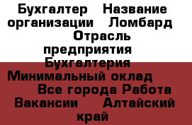 Бухгалтер › Название организации ­ Ломбард №1 › Отрасль предприятия ­ Бухгалтерия › Минимальный оклад ­ 11 000 - Все города Работа » Вакансии   . Алтайский край